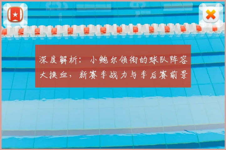 深度解析：小鲍尔领衔的球队阵容大换血，新赛季战力与季后赛前景预测