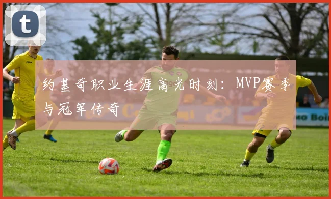 约基奇职业生涯高光时刻：MVP赛季与冠军传奇