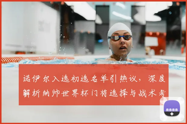 诺伊尔入选初选名单引热议,深度解析纳帅世界杯门将选择与战术考量