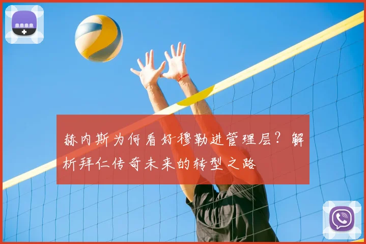 赫内斯为何看好穆勒进管理层？解析拜仁传奇未来的转型之路
