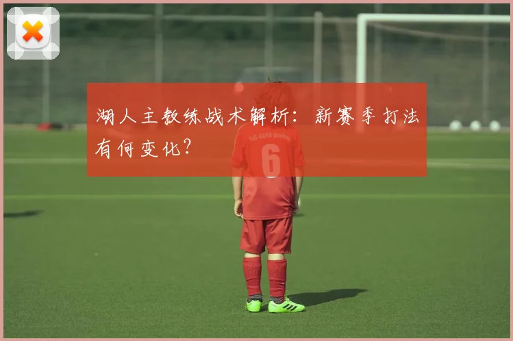 湖人主教练战术解析：新赛季打法有何变化？