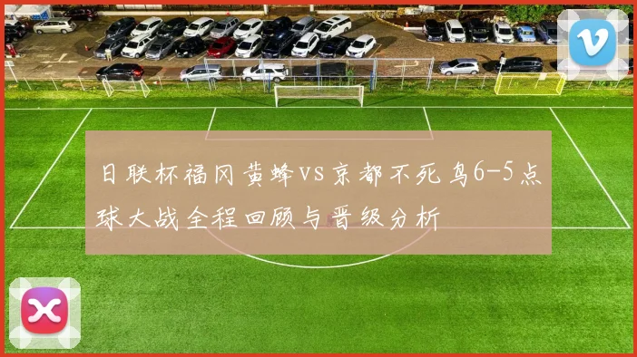 日联杯福冈黄蜂vs京都不死鸟6-5点球大战全程回顾与晋级分析