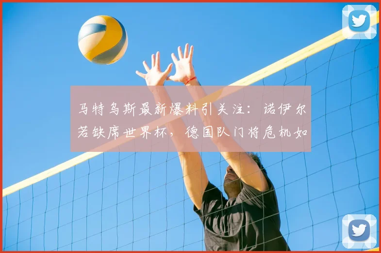 马特乌斯最新爆料引关注：诺伊尔若缺席世界杯，德国队门将危机如何破解？