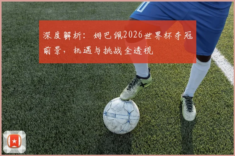 深度解析:姆巴佩2026世界杯夺冠前景,机遇与挑战全透视