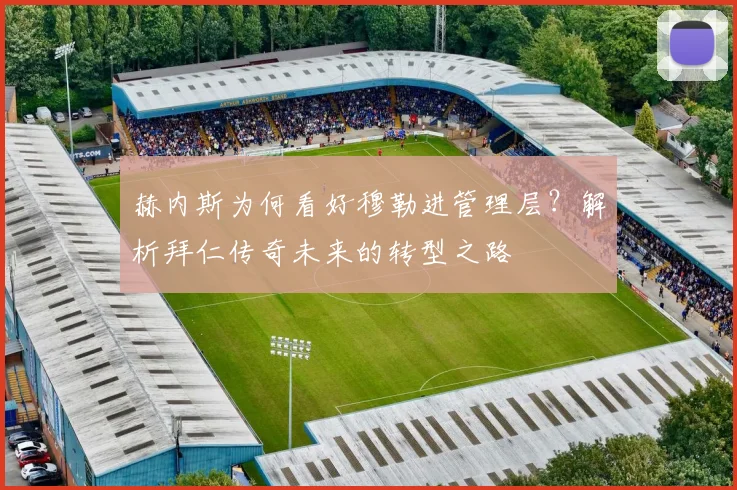 赫内斯为何看好穆勒进管理层?解析拜仁传奇未来的转型之路