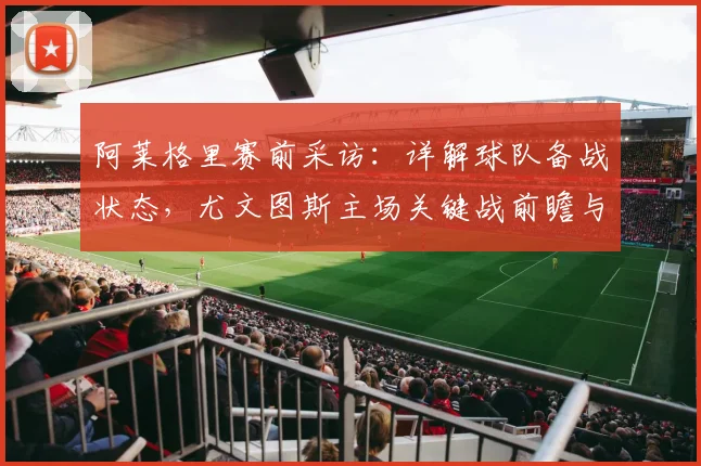 阿莱格里赛前采访：详解球队备战状态，尤文图斯主场关键战前瞻与策略分析