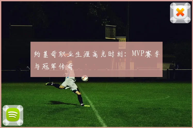 约基奇职业生涯高光时刻：MVP赛季与冠军传奇