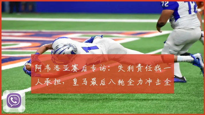 阿韦洛亚赛后专访:失利责任我一人承担,皇马最后八轮全力冲击全胜收官
