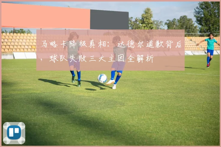 马略卡降级真相：达德尔道歉背后，球队失败三大主因全解析